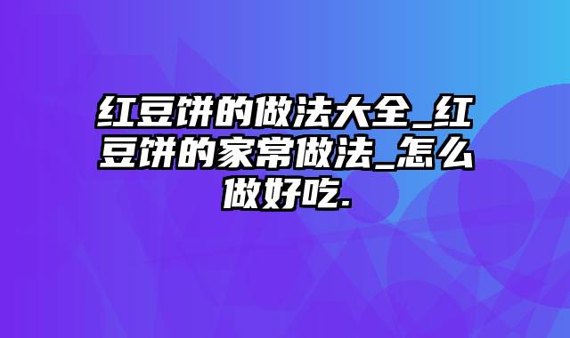 红豆饼的做法大全_红豆饼的家常做法_怎么做好吃.