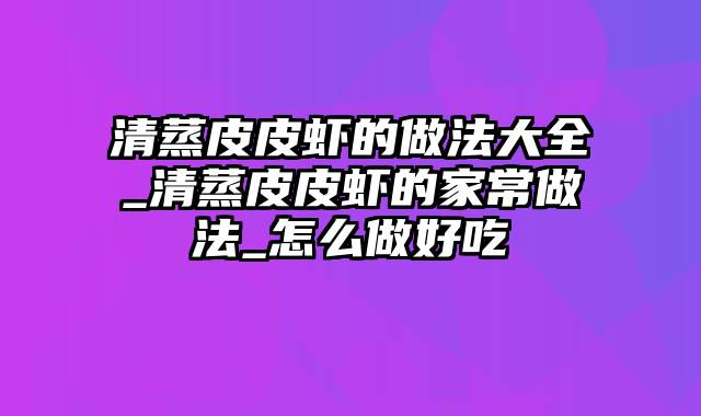 清蒸皮皮虾的做法大全_清蒸皮皮虾的家常做法_怎么做好吃