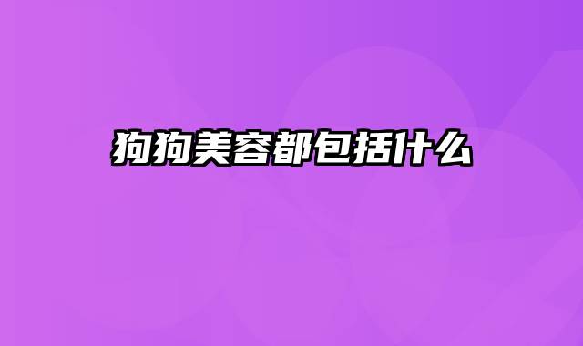 狗狗美容都包括什么