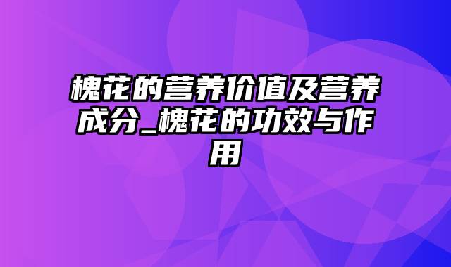 槐花的营养价值及营养成分_槐花的功效与作用