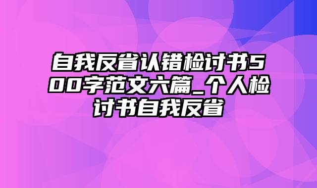 自我反省认错检讨书500字范文六篇_个人检讨书自我反省