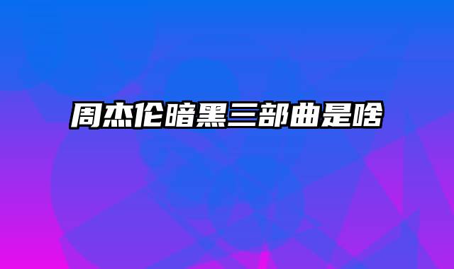 周杰伦暗黑三部曲是啥