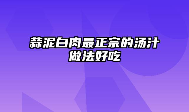 蒜泥白肉最正宗的汤汁做法好吃