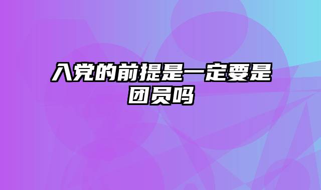 入党的前提是一定要是团员吗