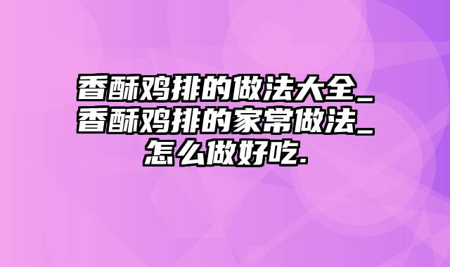 香酥鸡排的做法大全_香酥鸡排的家常做法_怎么做好吃.