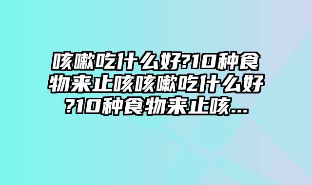 咳嗽吃什么好?10种食物来止咳咳嗽吃什么好?10种食物来止咳...