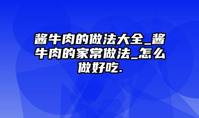 酱牛肉的做法大全_酱牛肉的家常做法_怎么做好吃.