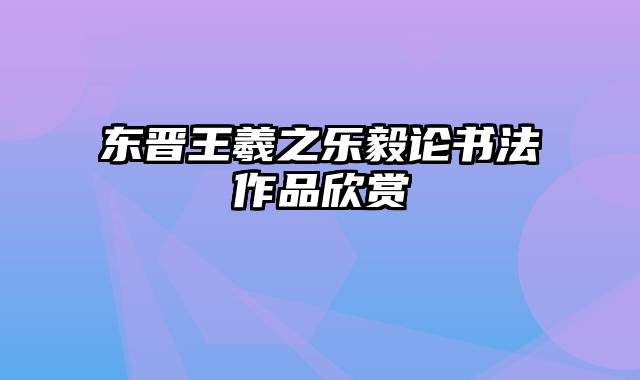 东晋王羲之乐毅论书法作品欣赏