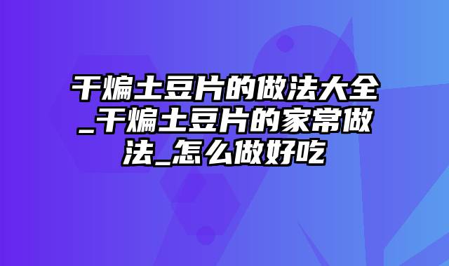 干煸土豆片的做法大全_干煸土豆片的家常做法_怎么做好吃