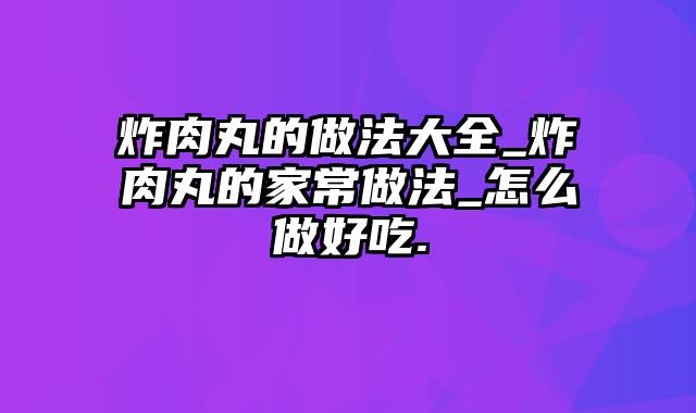 炸肉丸的做法大全_炸肉丸的家常做法_怎么做好吃.