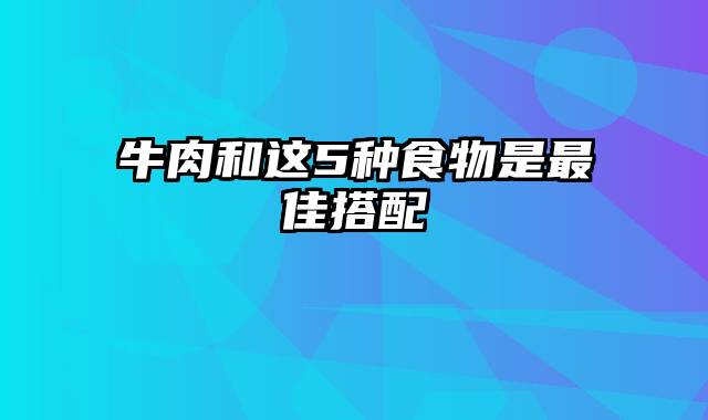 牛肉和这5种食物是最佳搭配