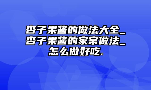 杏子果酱的做法大全_杏子果酱的家常做法_怎么做好吃.