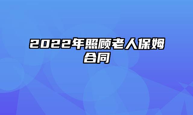 2022年照顾老人保姆合同