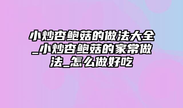 小炒杏鲍菇的做法大全_小炒杏鲍菇的家常做法_怎么做好吃