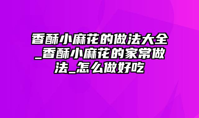 香酥小麻花的做法大全_香酥小麻花的家常做法_怎么做好吃