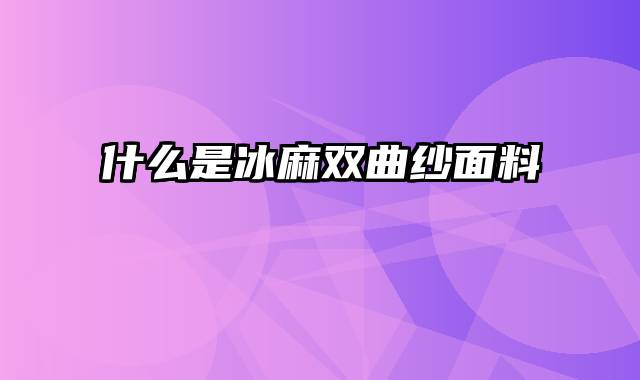 什么是冰麻双曲纱面料