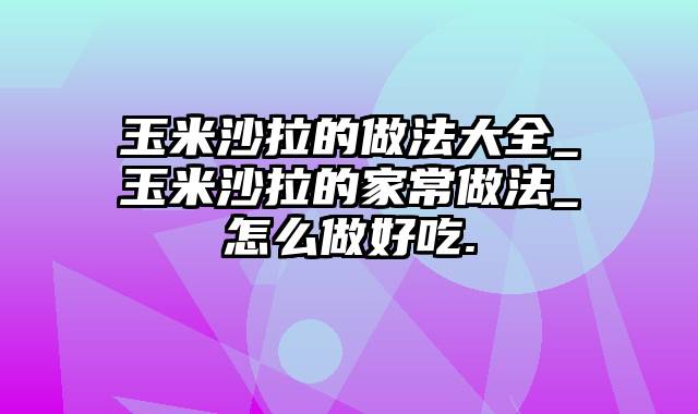 玉米沙拉的做法大全_玉米沙拉的家常做法_怎么做好吃.