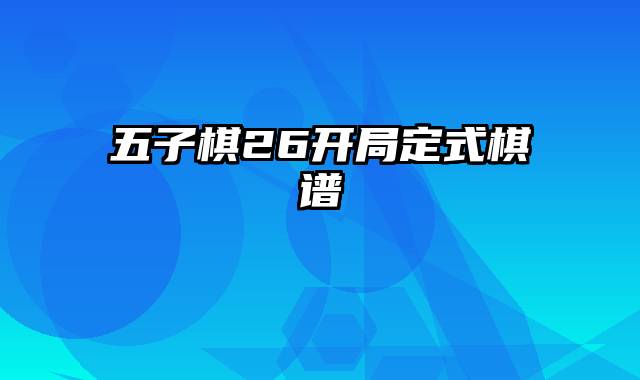 五子棋26开局定式棋谱