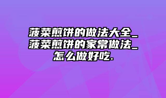 菠菜煎饼的做法大全_菠菜煎饼的家常做法_怎么做好吃.