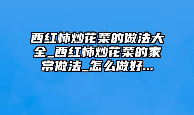 西红柿炒花菜的做法大全_西红柿炒花菜的家常做法_怎么做好...