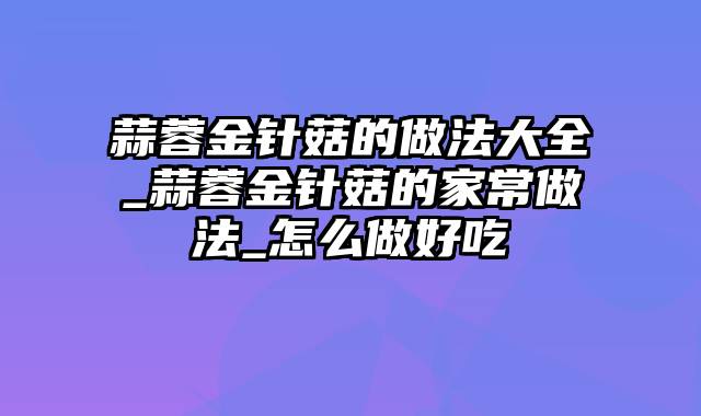 蒜蓉金针菇的做法大全_蒜蓉金针菇的家常做法_怎么做好吃