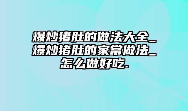 爆炒猪肚的做法大全_爆炒猪肚的家常做法_怎么做好吃.