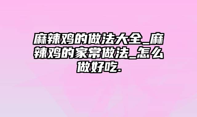 麻辣鸡的做法大全_麻辣鸡的家常做法_怎么做好吃.