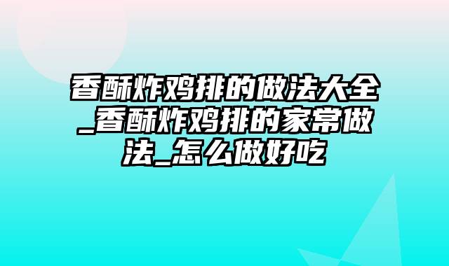 香酥炸鸡排的做法大全_香酥炸鸡排的家常做法_怎么做好吃