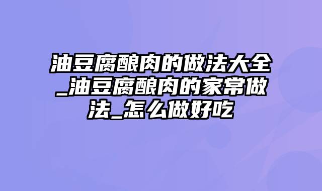 油豆腐酿肉的做法大全_油豆腐酿肉的家常做法_怎么做好吃