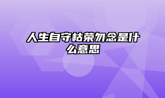 人生自守枯荣勿念是什么意思