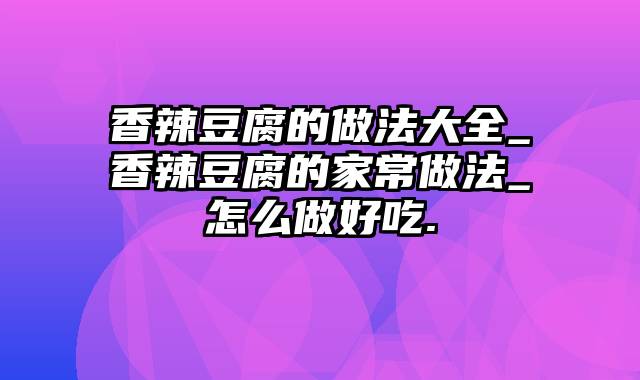 香辣豆腐的做法大全_香辣豆腐的家常做法_怎么做好吃.