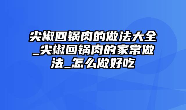 尖椒回锅肉的做法大全_尖椒回锅肉的家常做法_怎么做好吃