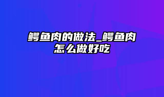 鳄鱼肉的做法_鳄鱼肉怎么做好吃