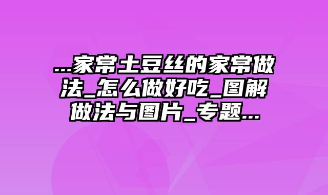 ...家常土豆丝的家常做法_怎么做好吃_图解做法与图片_专题...