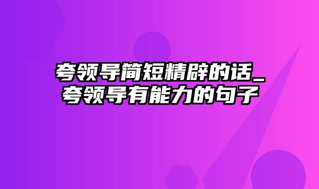 夸领导简短精辟的话_夸领导有能力的句子