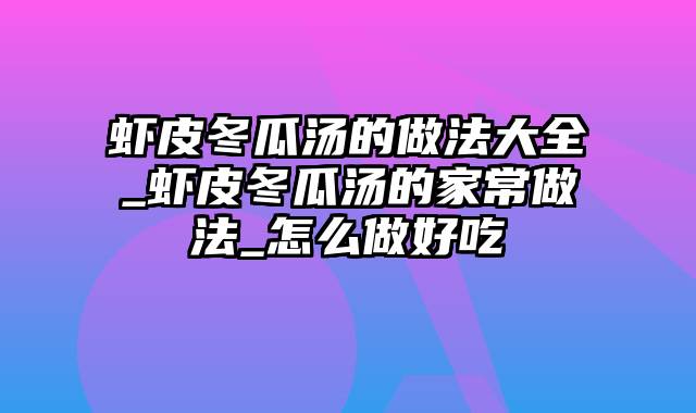 虾皮冬瓜汤的做法大全_虾皮冬瓜汤的家常做法_怎么做好吃
