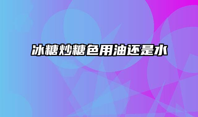 冰糖炒糖色用油还是水