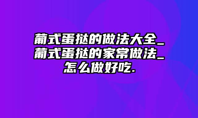 葡式蛋挞的做法大全_葡式蛋挞的家常做法_怎么做好吃.