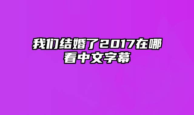 我们结婚了2017在哪看中文字幕