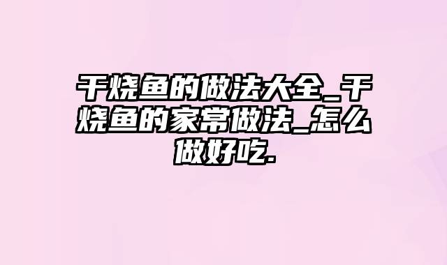 干烧鱼的做法大全_干烧鱼的家常做法_怎么做好吃.