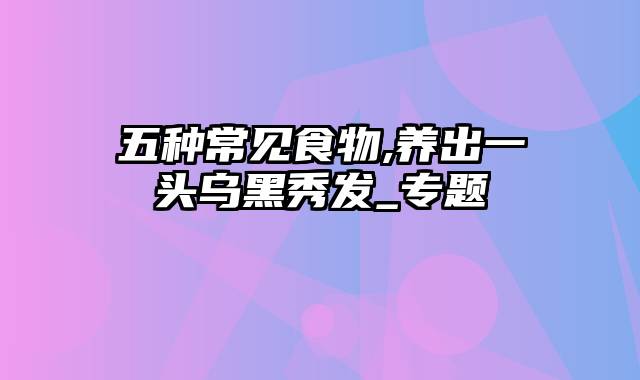 五种常见食物,养出一头乌黑秀发_专题