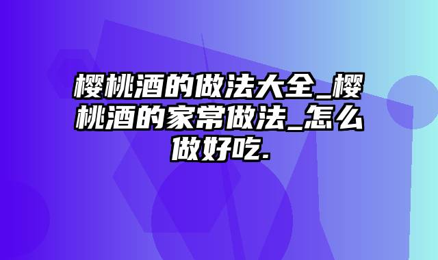 樱桃酒的做法大全_樱桃酒的家常做法_怎么做好吃.