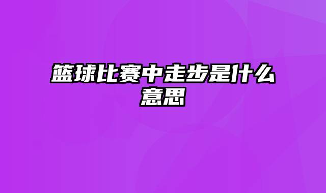 篮球比赛中走步是什么意思