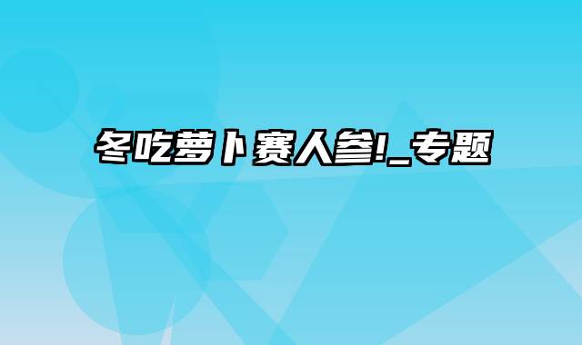 冬吃萝卜赛人参!_专题