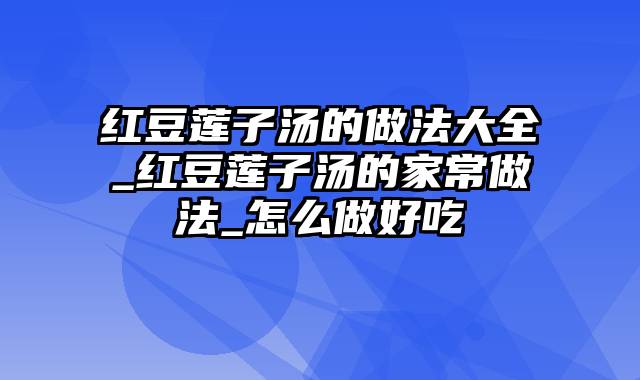 红豆莲子汤的做法大全_红豆莲子汤的家常做法_怎么做好吃