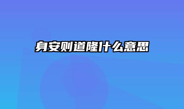 身安则道隆什么意思