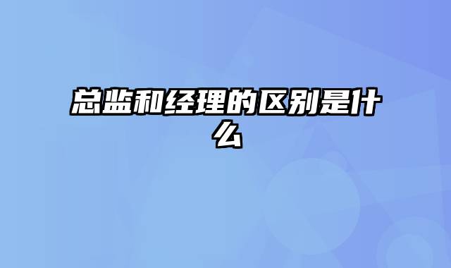 总监和经理的区别是什么
