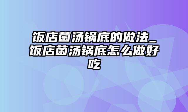 饭店菌汤锅底的做法_饭店菌汤锅底怎么做好吃