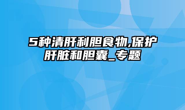 5种清肝利胆食物,保护肝脏和胆囊_专题