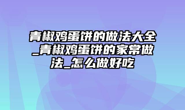 青椒鸡蛋饼的做法大全_青椒鸡蛋饼的家常做法_怎么做好吃